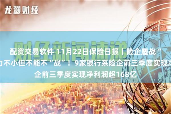 配资交易软件 11月22日保险日报丨险企鏖战“开门红”，压力不小但不能不“战”！9家银行系险企前三季度实现净利润超168亿