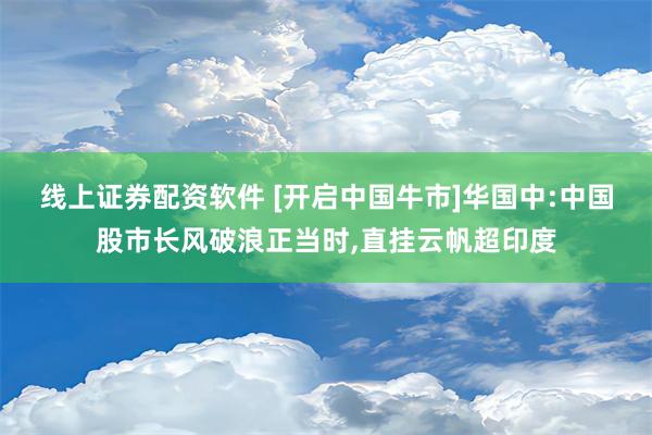 线上证券配资软件 [开启中国牛市]华国中:中国股市长风破浪正当时,直挂云帆超印度