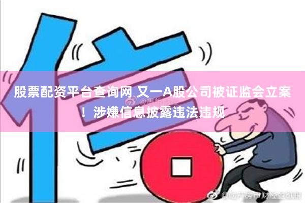 股票配资平台查询网 又一A股公司被证监会立案！涉嫌信息披露违法违规