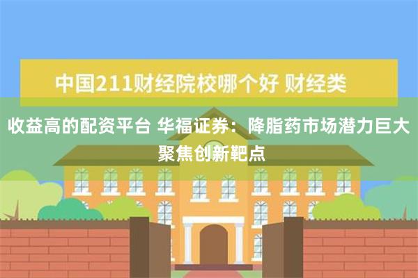 收益高的配资平台 华福证券：降脂药市场潜力巨大 聚焦创新靶点