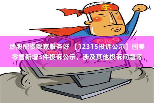 炒股配资哪家服务好 【12315投诉公示】国美零售新增3件投诉公示，涉及其他投诉问题等