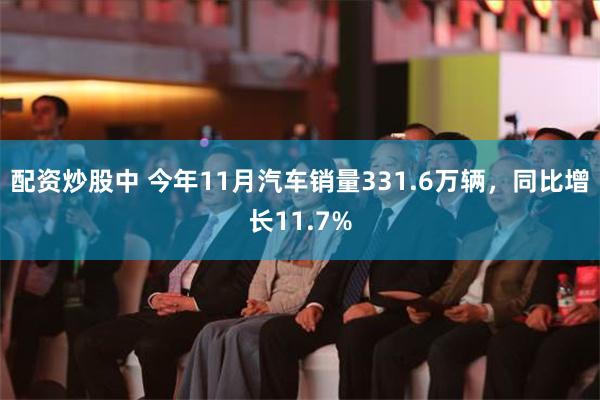 配资炒股中 今年11月汽车销量331.6万辆，同比增长11.7%