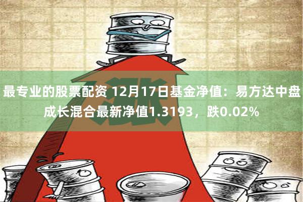 最专业的股票配资 12月17日基金净值：易方达中盘成长混合最新净值1.3193，跌0.02%