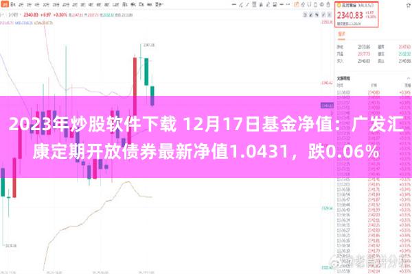 2023年炒股软件下载 12月17日基金净值：广发汇康定期开放债券最新净值1.0431，跌0.06%