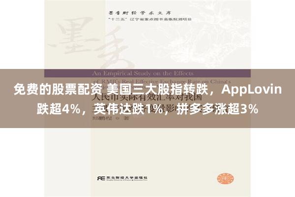 免费的股票配资 美国三大股指转跌，AppLovin跌超4%，英伟达跌1%，拼多多涨超3%