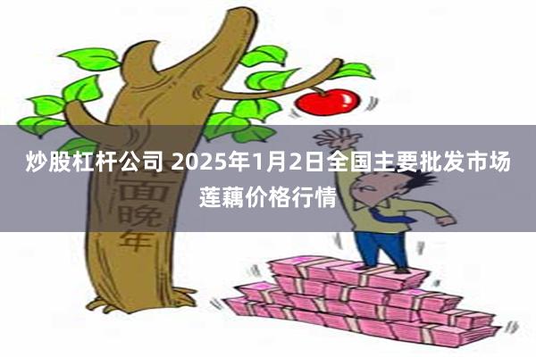 炒股杠杆公司 2025年1月2日全国主要批发市场莲藕价格行情