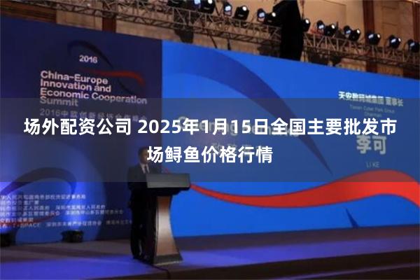 场外配资公司 2025年1月15日全国主要批发市场鲟鱼价格行情