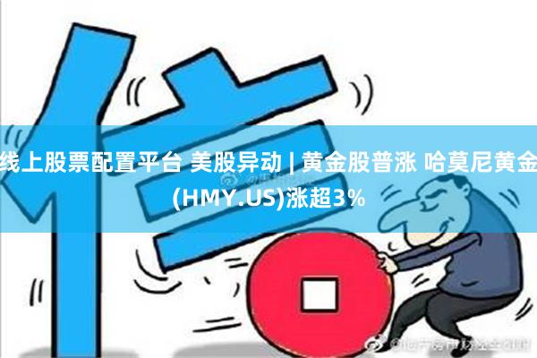 线上股票配置平台 美股异动 | 黄金股普涨 哈莫尼黄金(HMY.US)涨超3%