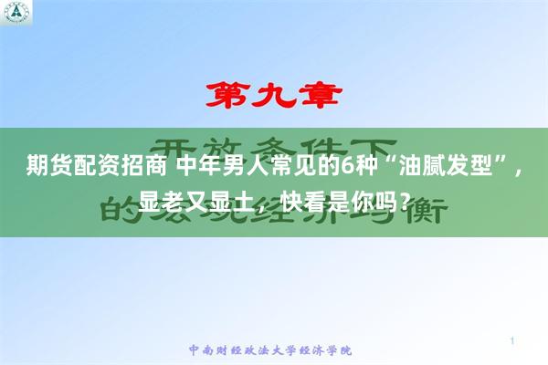 期货配资招商 中年男人常见的6种“油腻发型”，显老又显土，快看是你吗？