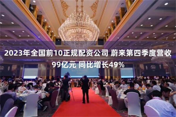 2023年全国前10正规配资公司 蔚来第四季度营收99亿元 同比增长49%