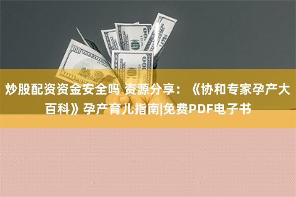 炒股配资资金安全吗 资源分享：《协和专家孕产大百科》孕产育儿指南|免费PDF电子书