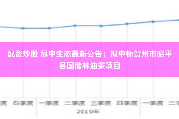 配资炒股 冠中生态最新公告：拟中标贺州市昭平县国储林油茶项目