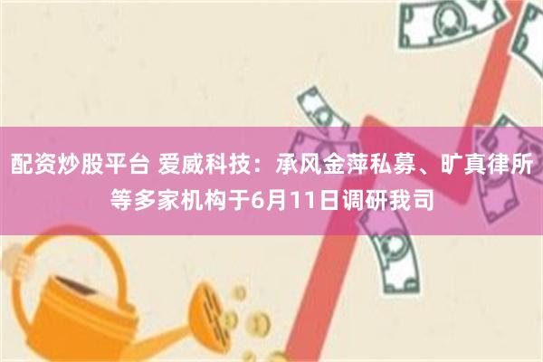 配资炒股平台 爱威科技：承风金萍私募、旷真律所等多家机构于6月11日调研我司
