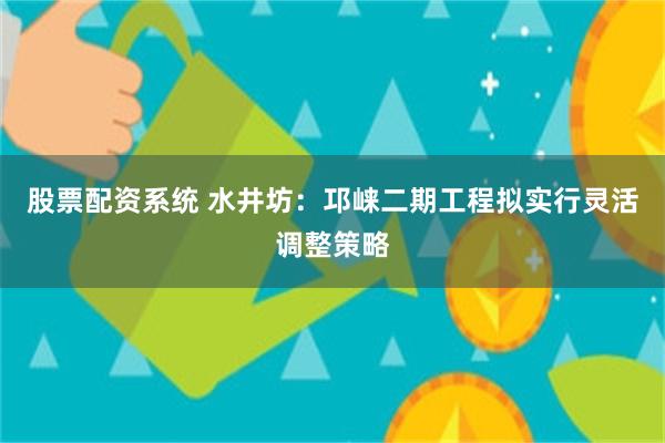 股票配资系统 水井坊：邛崃二期工程拟实行灵活调整策略