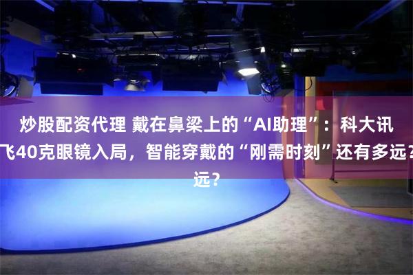 炒股配资代理 戴在鼻梁上的“AI助理”：科大讯飞40克眼镜入局，智能穿戴的“刚需时刻”还有多远？