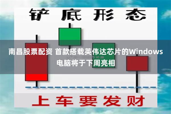 南昌股票配资 首款搭载英伟达芯片的Windows电脑将于下周亮相