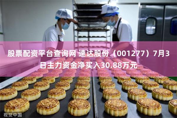 股票配资平台查询网 速达股份（001277）7月3日主力资金净买入30.88万元