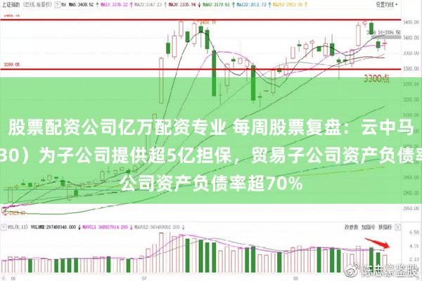 股票配资公司亿万配资专业 每周股票复盘：云中马（603130）为子公司提供超5亿担保，贸易子公司资产负债率超70%
