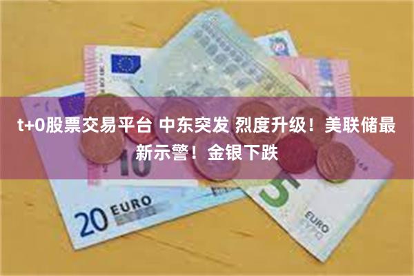 t+0股票交易平台 中东突发 烈度升级！美联储最新示警！金银下跌
