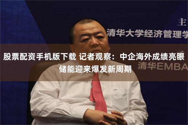 股票配资手机版下载 记者观察：中企海外成绩亮眼 储能迎来爆发新周期