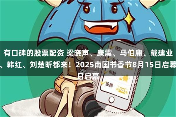 有口碑的股票配资 梁晓声、康震、马伯庸、戴建业、韩红、刘楚昕都来！2025南国书香节8月15日启幕