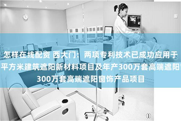 怎样在线配资 西大门：两项专利技术已成功应用于年产1,650万平方米建筑遮阳新材料项目及年产300万套高端遮阳窗饰产品项目