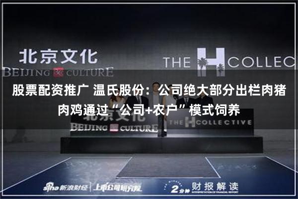 股票配资推广 温氏股份：公司绝大部分出栏肉猪肉鸡通过“公司+农户”模式饲养