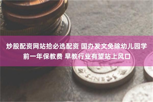 炒股配资网站拾必选配资 国办发文免除幼儿园学前一年保教费 早教行业有望站上风口